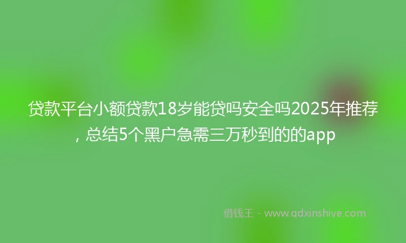 贷款平台小额贷款18岁能贷吗安全吗2025年推荐，总结5个黑户急需三万秒到的的app