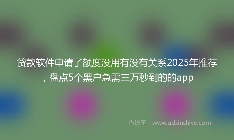 贷款软件申请了额度没用有没有关系2025年推荐，盘点5个黑户急需三万秒到的的app