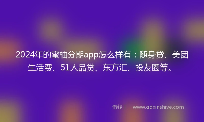 2024年的蜜柚分期app怎么样有：随身贷、美团生活费、51人品贷、东方汇、投友圈等。