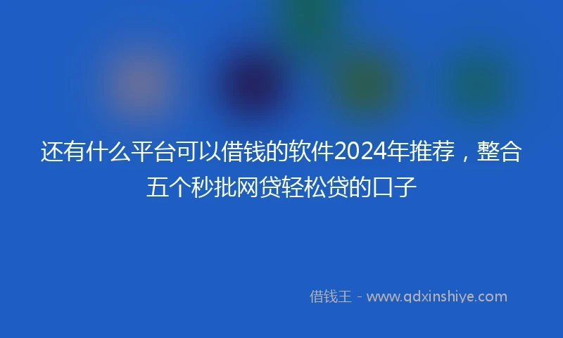 还有什么平台可以借钱的软件2024年推荐，整合五个秒批网贷轻松贷的口子