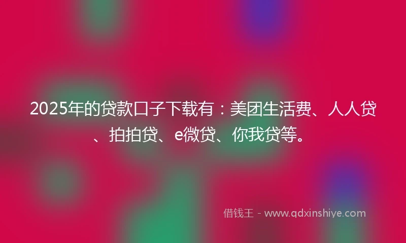 2025年的贷款口子下载有：美团生活费、人人贷、拍拍贷、e微贷、你我贷等。