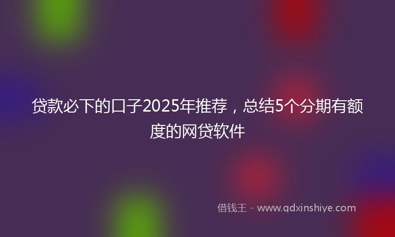 贷款必下的口子2025年推荐，总结5个分期有额度的网贷软件