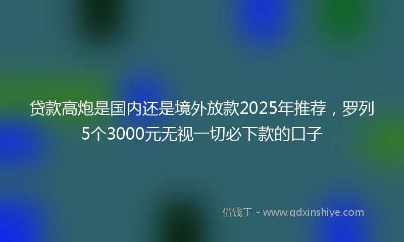 贷款高炮是国内还是境外放款2025年推荐,罗列5个3000元无视一切必下款的口子