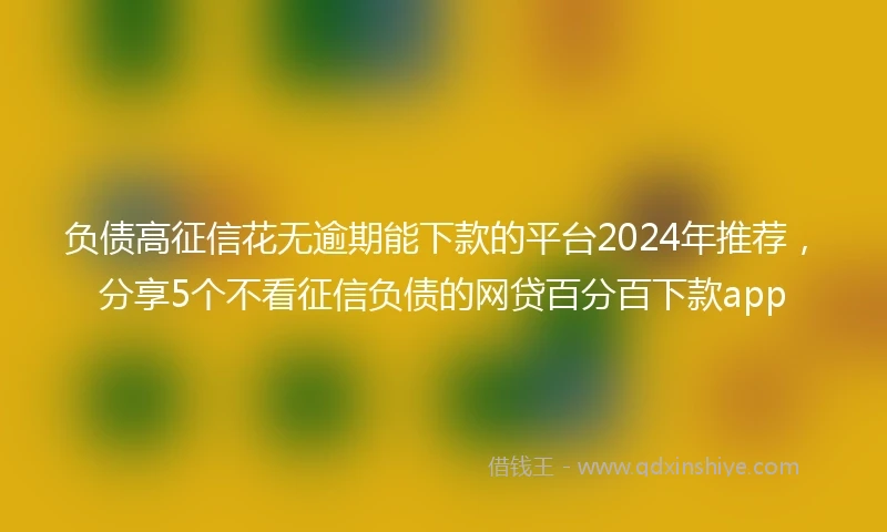 负债高征信花无逾期能下款的平台2024年推荐，分享5个不看征信负债的网贷百分百下款app
