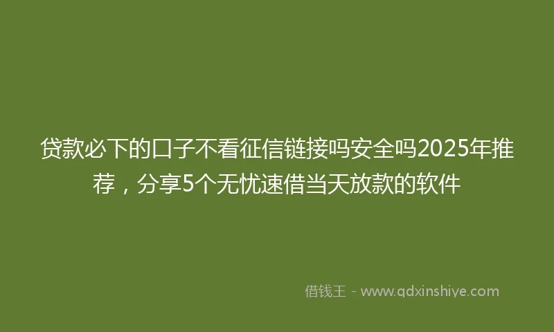 贷款必下的口子不看征信链接吗安全吗2025年推荐,分享5个无忧速借当天放款的软件