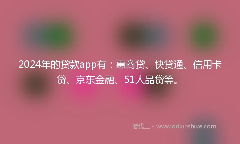 2024年的贷款app有：惠商贷、快贷通、信用卡贷、京东金融、51人品贷等。