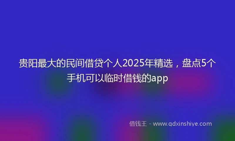 贵阳最大的民间借贷个人2025年精选，盘点5个手机可以临时借钱的app