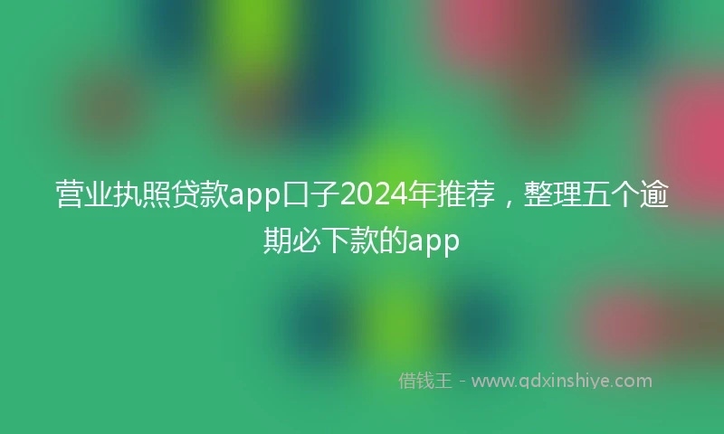 营业执照贷款app口子2024年推荐，整理五个逾期必下款的app