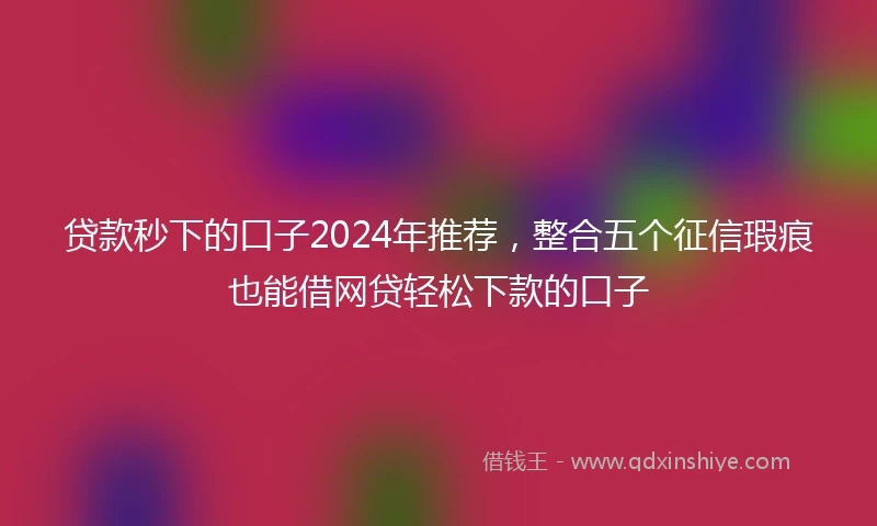 贷款秒下的口子2024年推荐，整合五个征信瑕疵也能借网贷轻松下款的口子