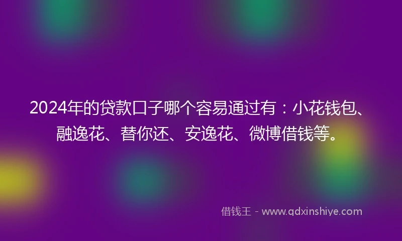 2024年的贷款口子哪个容易通过有：小花钱包、融逸花、替你还、安逸花、微博借钱等。
