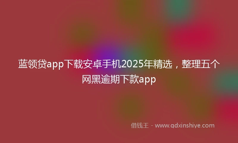 蓝领贷app下载安卓手机2025年精选，整理五个网黑逾期下款app