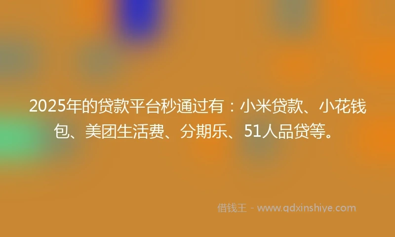 2025年的贷款平台秒通过有：小米贷款、小花钱包、美团生活费、分期乐、51人品贷等。