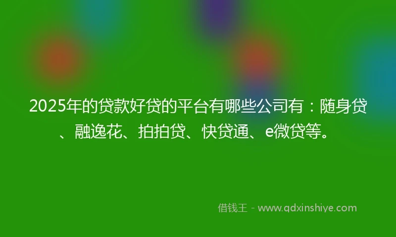 2025年的贷款好贷的平台有哪些公司有：随身贷、融逸花、拍拍贷、快贷通、e微贷等。