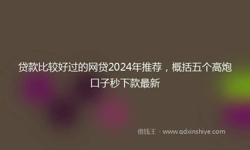 贷款比较好过的网贷2024年推荐，概括五个高炮口子秒下款最新