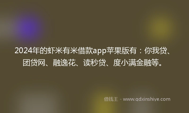 2024年的虾米有米借款app苹果版有：你我贷、团贷网、融逸花、读秒贷、度小满金融等。