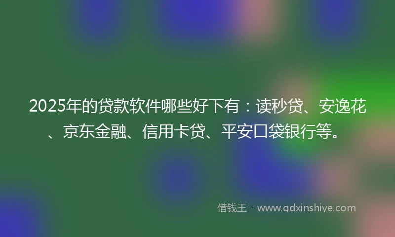 2025年的贷款软件哪些好下有：读秒贷、安逸花、京东金融、信用卡贷、平安口袋银行等。
