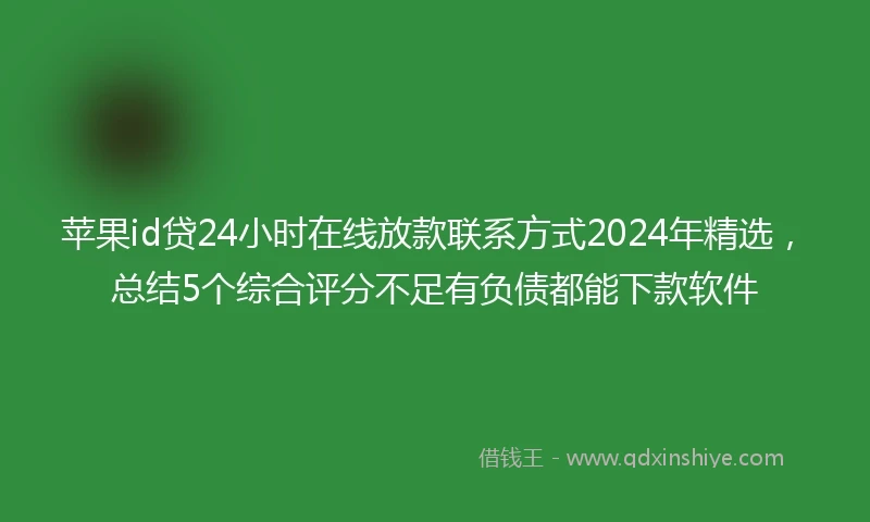 苹果id贷24小时在线放款联系方式2024年精选，总结5个综合评分不足有负债都能下款软件