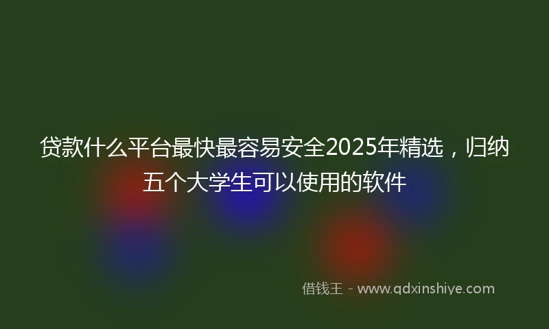 贷款什么平台最快最容易安全2025年精选，归纳五个大学生可以使用的软件