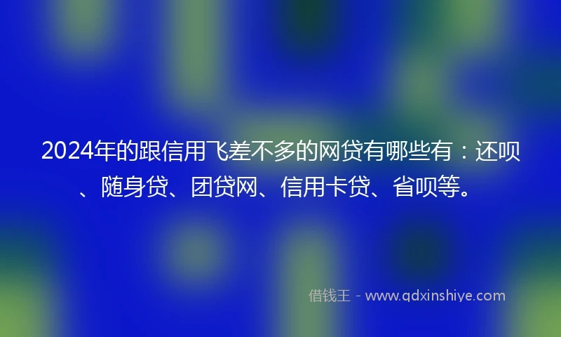 2024年的跟信用飞差不多的网贷有哪些有：还呗、随身贷、团贷网、信用卡贷、省呗等。