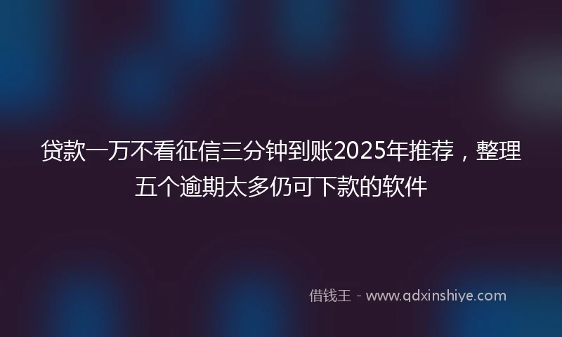贷款一万不看征信三分钟到账2025年推荐，整理五个逾期太多仍可下款的软件