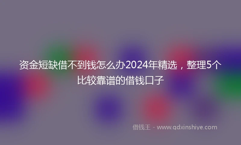 资金短缺借不到钱怎么办2024年精选，整理5个比较靠谱的借钱口子