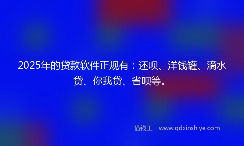 2025年的贷款软件正规有：还呗、洋钱罐、滴水贷、你我贷、省呗等。