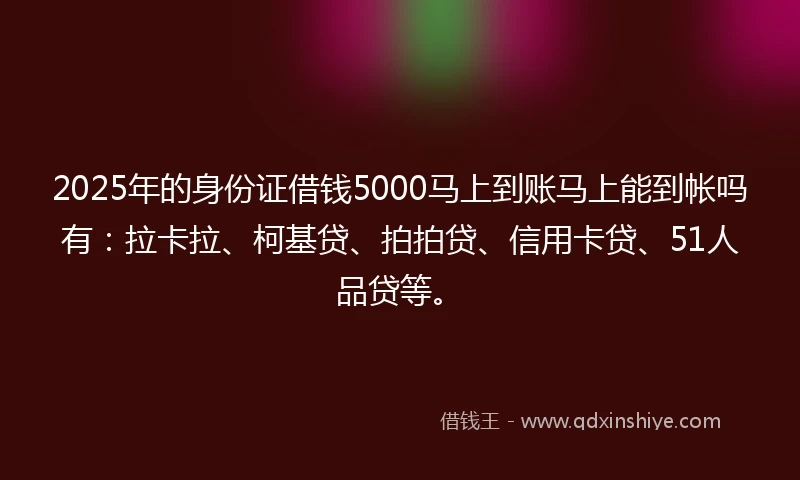 2025年的身份证借钱5000马上到账马上能到帐吗有：拉卡拉、柯基贷、拍拍贷、信用卡贷、51人品贷等。