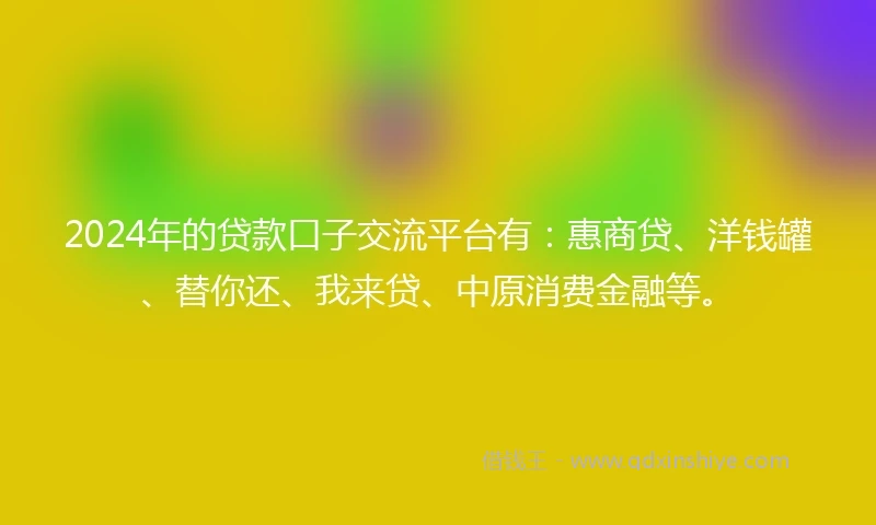 2024年的贷款口子交流平台有：惠商贷、洋钱罐、替你还、我来贷、中原消费金融等。