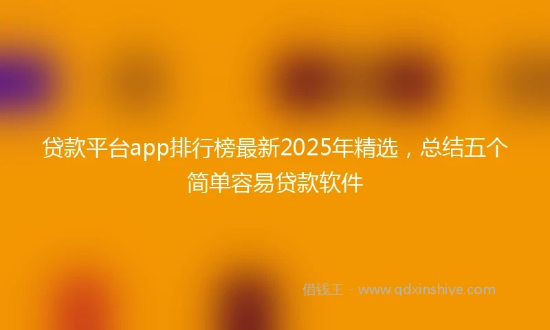 贷款平台app排行榜最新2025年精选，总结五个简单容易贷款软件