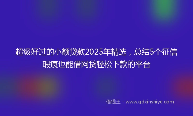 超级好过的小额贷款2025年精选，总结5个征信瑕疵也能借网贷轻松下款的平台
