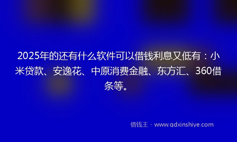 2025年的还有什么软件可以借钱利息又低有：小米贷款、安逸花、中原消费金融、东方汇、360借条等。