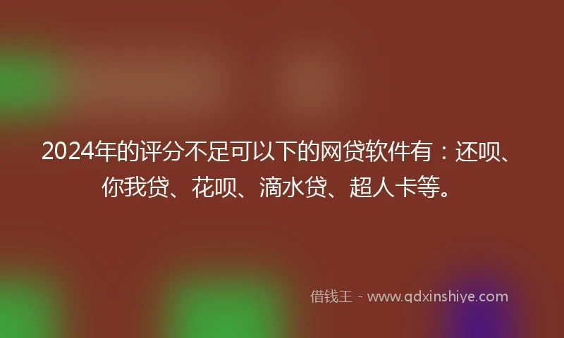 2024年的评分不足可以下的网贷软件有：还呗、你我贷、花呗、滴水贷、超人卡等。