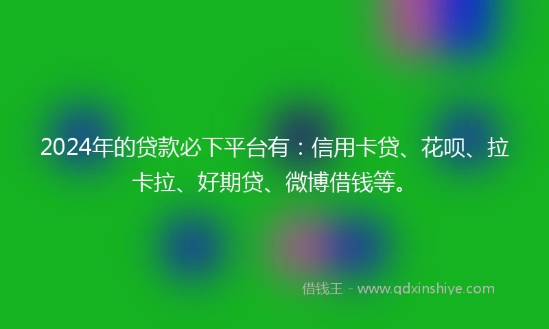 2024年的贷款必下平台有：信用卡贷、花呗、拉卡拉、好期贷、微博借钱等。