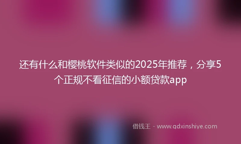 还有什么和樱桃软件类似的2025年推荐，分享5个正规不看征信的小额贷款app