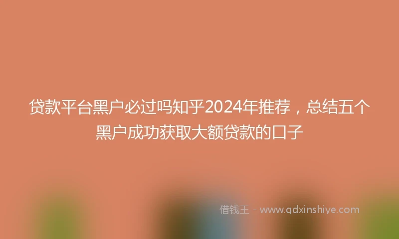 贷款平台黑户必过吗知乎2024年推荐，总结五个黑户成功获取大额贷款的口子