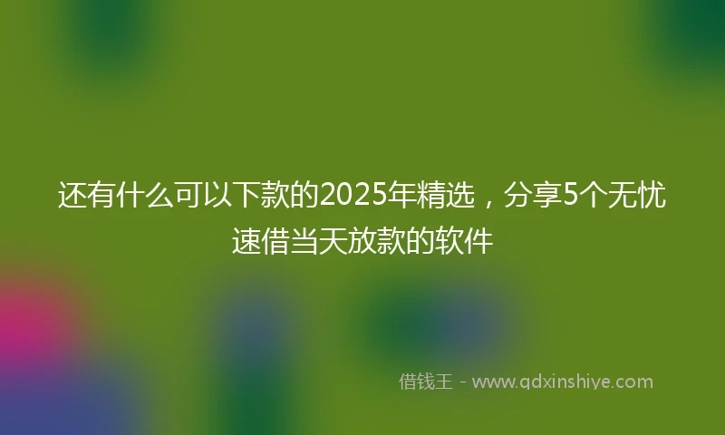 还有什么可以下款的2025年精选，分享5个无忧速借当天放款的软件