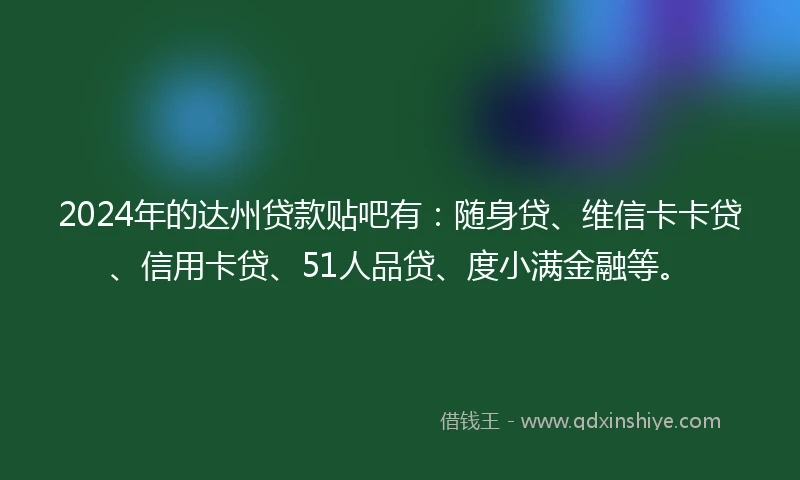2024年的达州贷款贴吧有：随身贷、维信卡卡贷、信用卡贷、51人品贷、度小满金融等。