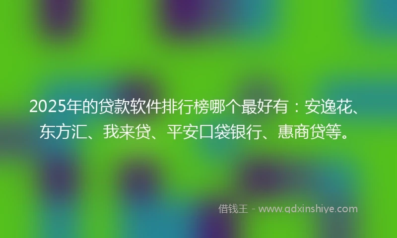 2025年的贷款软件排行榜哪个最好有：安逸花、东方汇、我来贷、平安口袋银行、惠商贷等。