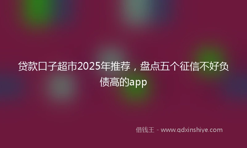 贷款口子超市2025年推荐，盘点五个征信不好负债高的app