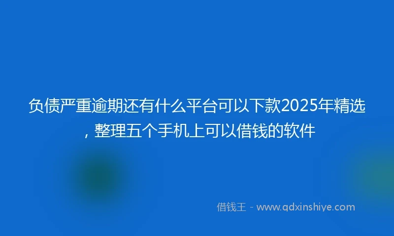负债严重逾期还有什么平台可以下款2025年精选，整理五个手机上可以借钱的软件
