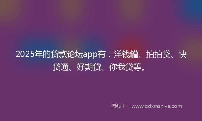 2025年的贷款论坛app有：洋钱罐、拍拍贷、快贷通、好期贷、你我贷等。