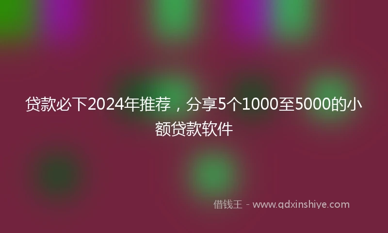 贷款必下2024年推荐，分享5个1000至5000的小额贷款软件