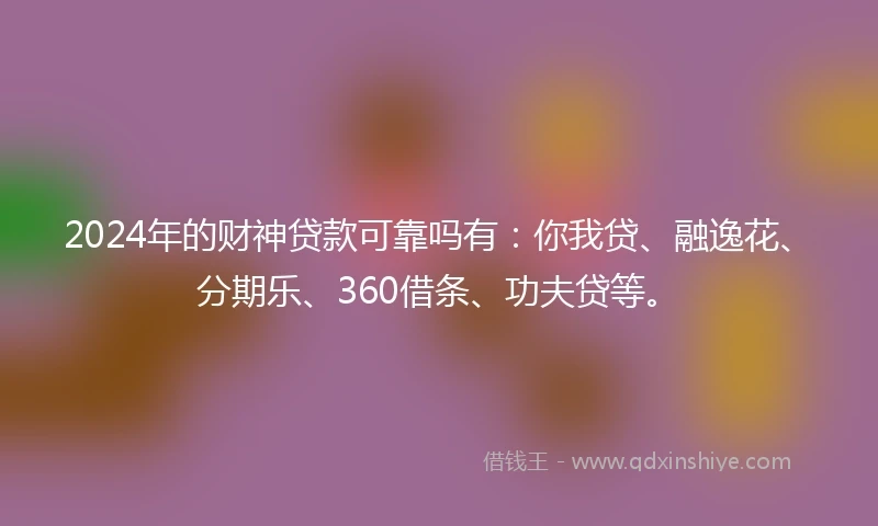 2024年的财神贷款可靠吗有：你我贷、融逸花、分期乐、360借条、功夫贷等。