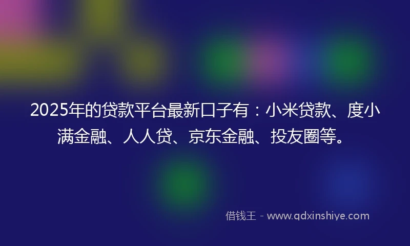 2025年的贷款平台最新口子有：小米贷款、度小满金融、人人贷、京东金融、投友圈等。