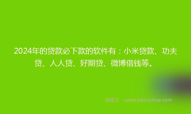 2024年的贷款必下款的软件有:小米贷款、功夫贷、人人贷、好期贷、微博借钱等。
