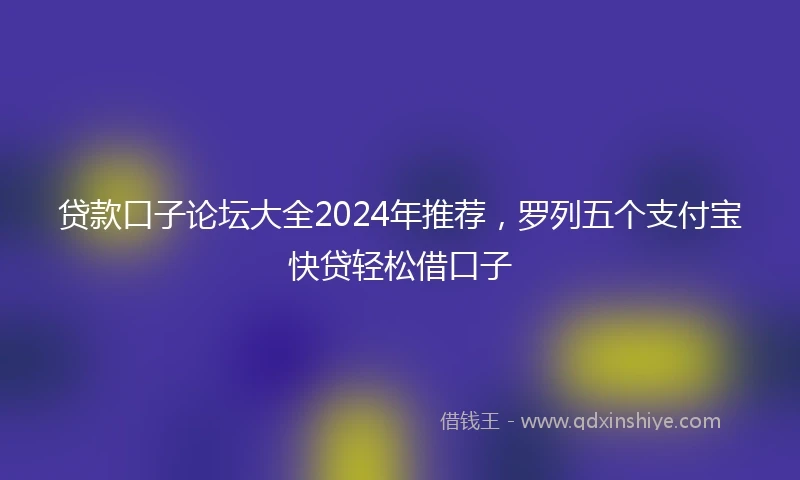 贷款口子论坛大全2024年推荐，罗列五个支付宝快贷轻松借口子