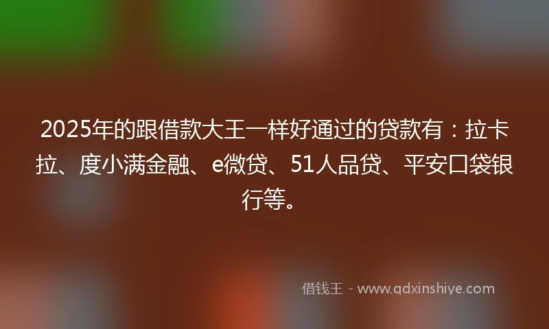 2025年的跟借款大王一样好通过的贷款有：拉卡拉、度小满金融、e微贷、51人品贷、平安口袋银行等。