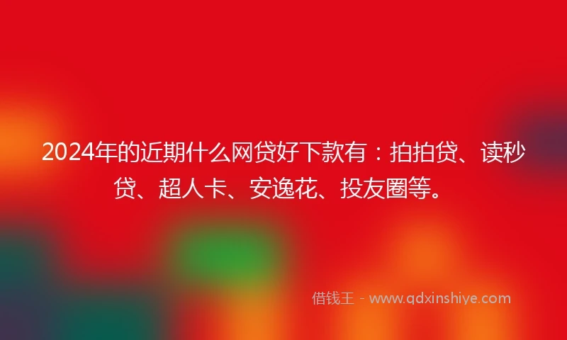2024年的近期什么网贷好下款有：拍拍贷、读秒贷、超人卡、安逸花、投友圈等。