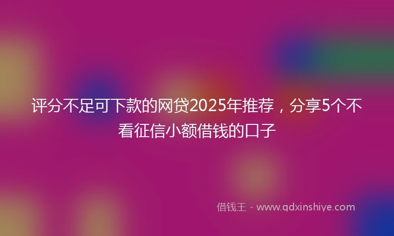 评分不足可下款的网贷2025年推荐，分享5个不看征信小额借钱的口子