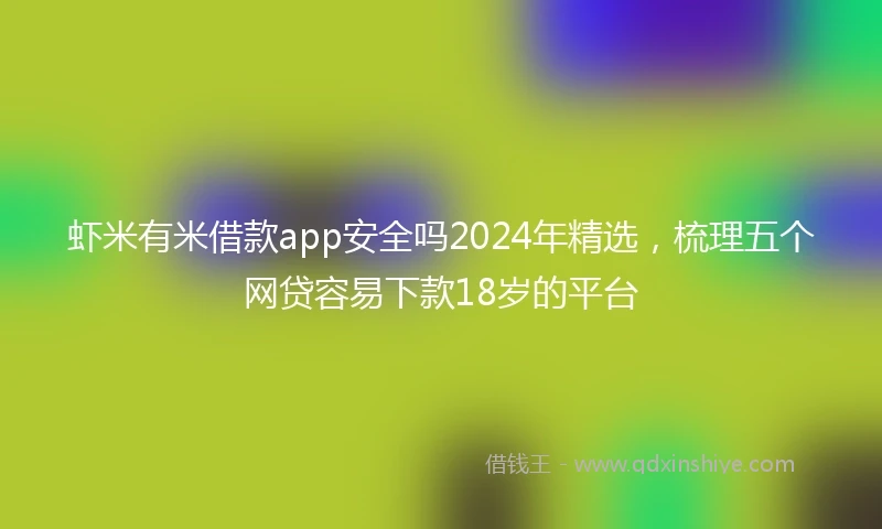 虾米有米借款app安全吗2024年精选，梳理五个网贷容易下款18岁的平台